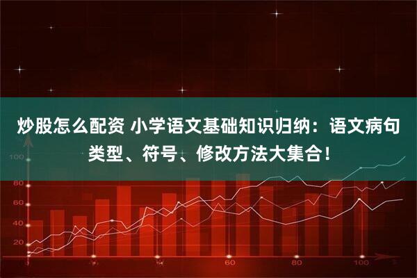 炒股怎么配资 小学语文基础知识归纳：语文病句类型、符号、修改方法大集合！