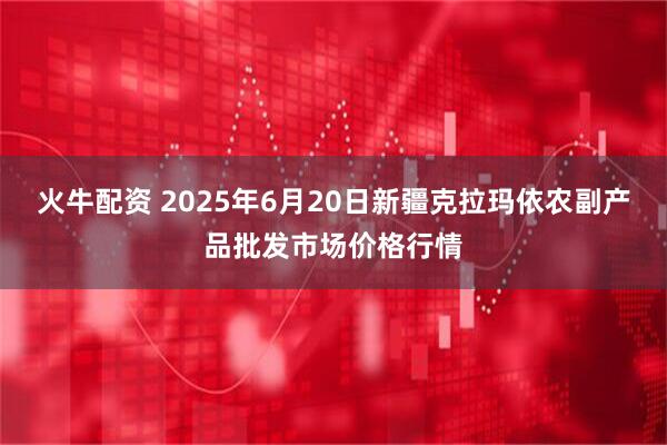 火牛配资 2025年6月20日新疆克拉玛依农副产品批发市场价格行情