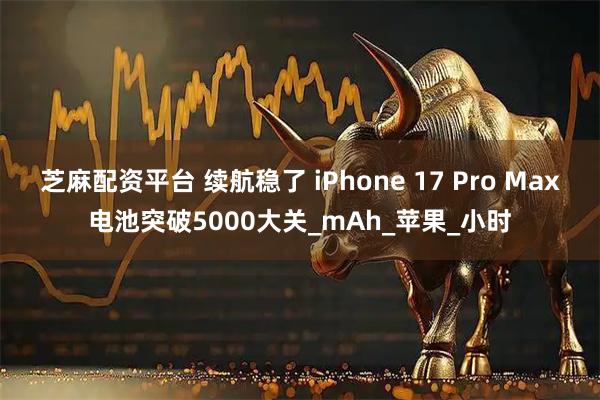 芝麻配资平台 续航稳了 iPhone 17 Pro Max电池突破5000大关_mAh_苹果_小时