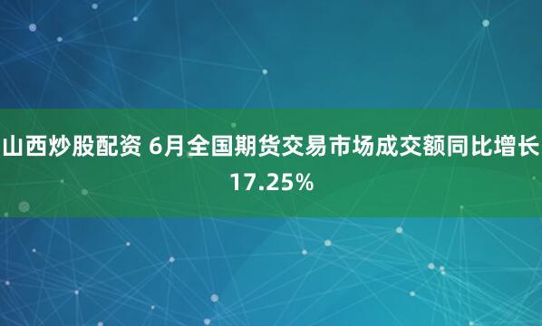 山西炒股配资 6月全国期货交易市场成交额同比增长17.25%