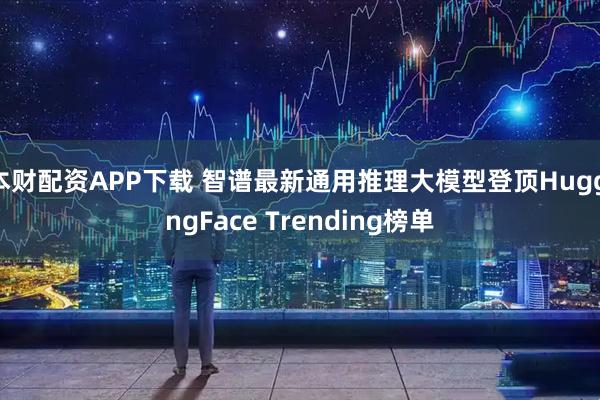 本财配资APP下载 智谱最新通用推理大模型登顶HuggingFace Trending榜单