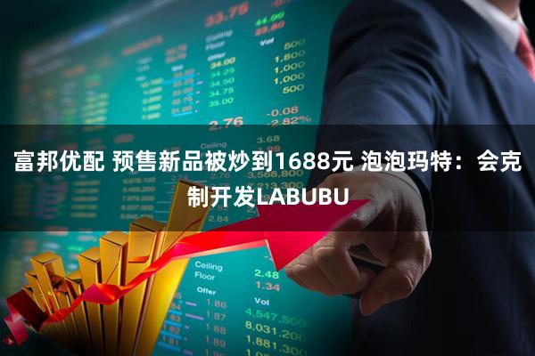 富邦优配 预售新品被炒到1688元 泡泡玛特：会克制开发LABUBU