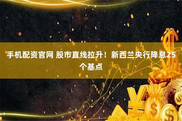手机配资官网 股市直线拉升！新西兰央行降息25个基点