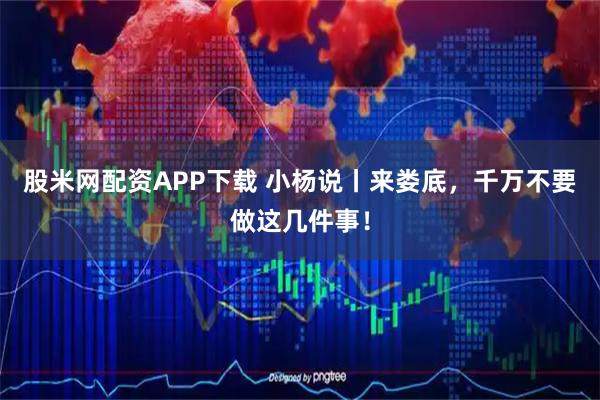 股米网配资APP下载 小杨说丨来娄底，千万不要做这几件事！