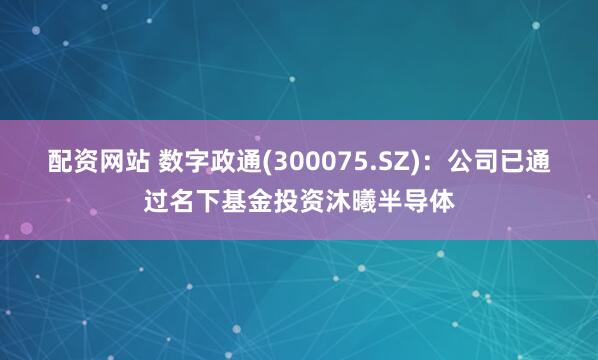 配资网站 数字政通(300075.SZ)：公司已通过名下基金投资沐曦半导体