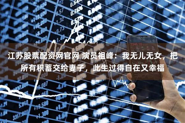 江苏股票配资网官网 演员祖峰：我无儿无女，把所有积蓄交给妻子，此生过得自在又幸福