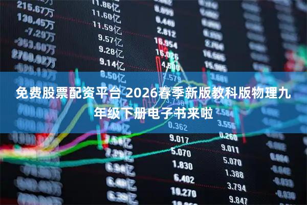 免费股票配资平台 2026春季新版教科版物理九年级下册电子书来啦