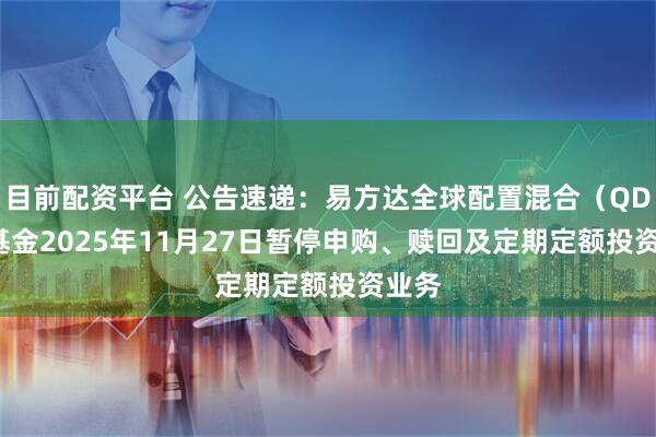 目前配资平台 公告速递：易方达全球配置混合（QDII）基金2025年11月27日暂停申购、赎回及定期定额投资业务