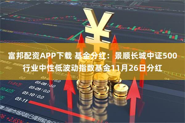 富邦配资APP下载 基金分红：景顺长城中证500行业中性低波动指数基金11月26日分红