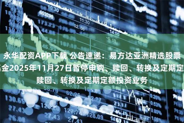 永华配资APP下载 公告速递：易方达亚洲精选股票（QDII）基金2025年11月27日暂停申购、赎回、转换及定期定额投资业务