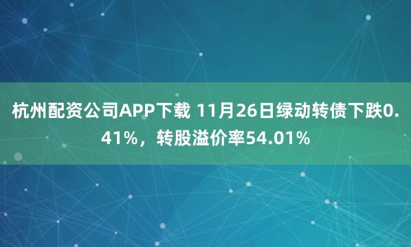 杭州配资公司APP下载 11月26日绿动转债下跌0.41%，转股溢价率54.01%