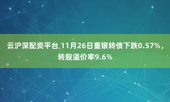 云沪深配资平台 11月26日重银转债下跌0.57%，转股溢价率9.6%