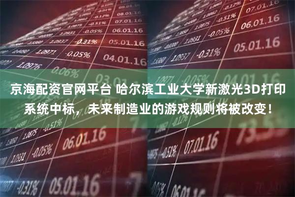 京海配资官网平台 哈尔滨工业大学新激光3D打印系统中标，未来制造业的游戏规则将被改变！
