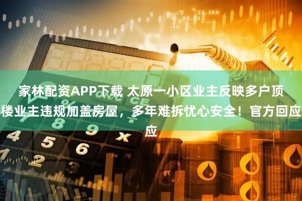 家林配资APP下载 太原一小区业主反映多户顶楼业主违规加盖房屋，多年难拆忧心安全！官方回应