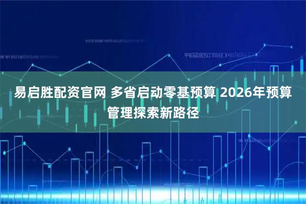 易启胜配资官网 多省启动零基预算 2026年预算管理探索新路径