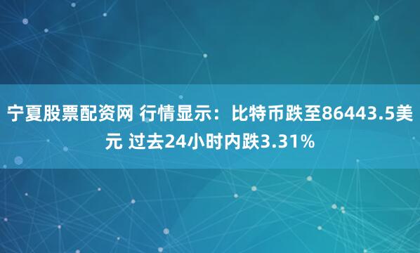 宁夏股票配资网 行情显示：比特币跌至86443.5美元 过去24小时内跌3.31%