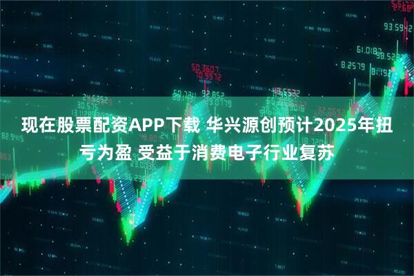现在股票配资APP下载 华兴源创预计2025年扭亏为盈 受益于消费电子行业复苏