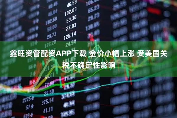 鑫旺资管配资APP下载 金价小幅上涨 受美国关税不确定性影响