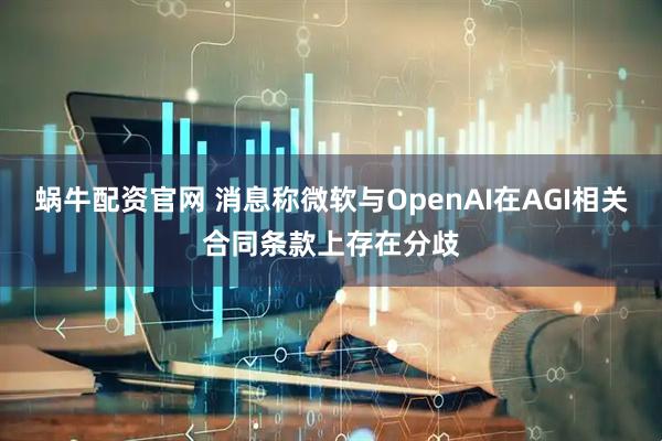 蜗牛配资官网 消息称微软与OpenAI在AGI相关合同条款上存在分歧