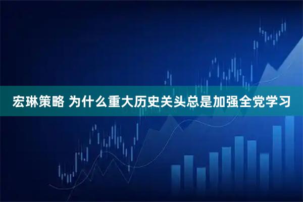 宏琳策略 为什么重大历史关头总是加强全党学习
