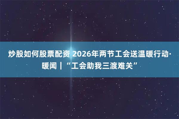 炒股如何股票配资 2026年两节工会送温暖行动·暖闻｜“工会助我三渡难关”