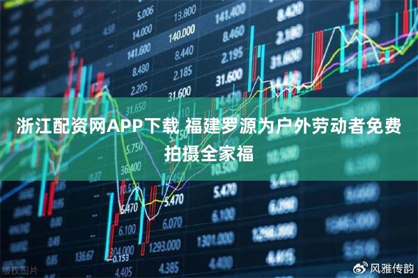 浙江配资网APP下载 福建罗源为户外劳动者免费拍摄全家福