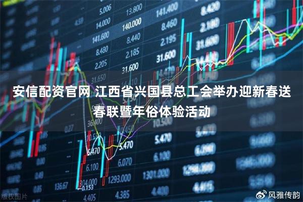 安信配资官网 江西省兴国县总工会举办迎新春送春联暨年俗体验活动