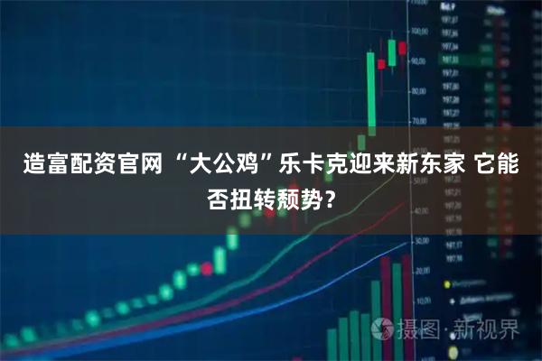 造富配资官网 “大公鸡”乐卡克迎来新东家 它能否扭转颓势？
