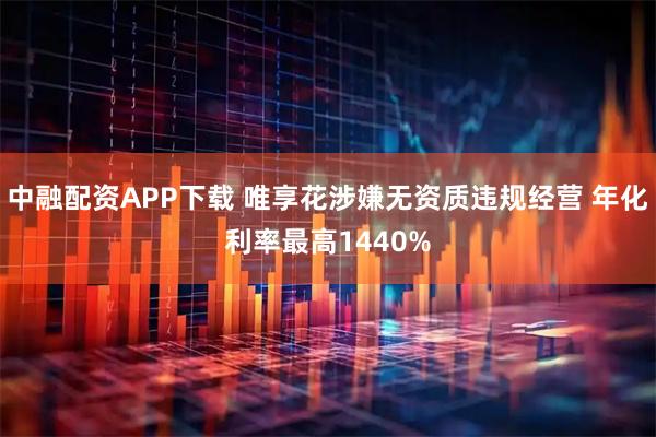 中融配资APP下载 唯享花涉嫌无资质违规经营 年化利率最高1440%