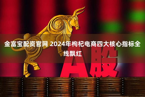 金富宝配资官网 2024年枸杞电商四大核心指标全线飘红