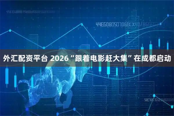 外汇配资平台 2026“跟着电影赶大集”在成都启动