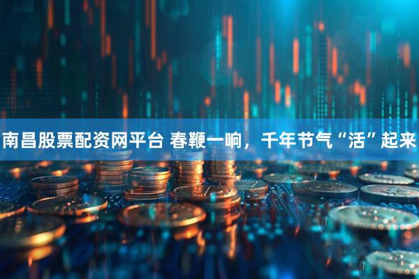 南昌股票配资网平台 春鞭一响，千年节气“活”起来