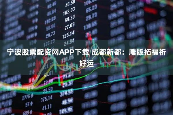 宁波股票配资网APP下载 成都新都：雕版拓福祈好运