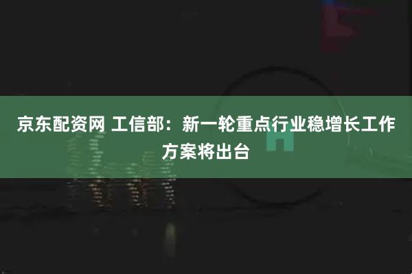 京东配资网 工信部：新一轮重点行业稳增长工作方案将出台