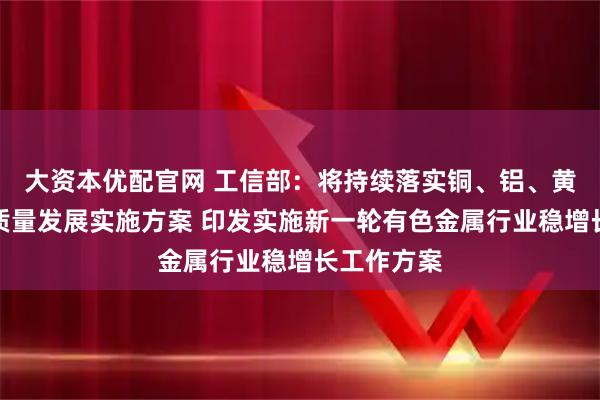 大资本优配官网 工信部：将持续落实铜、铝、黄金产业高质量发展实施方案 印发实施新一轮有色金属行业稳增长工作方案