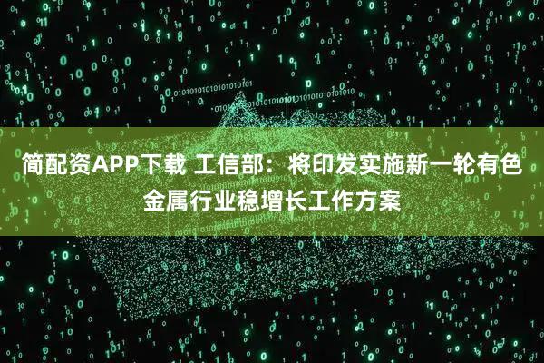 简配资APP下载 工信部：将印发实施新一轮有色金属行业稳增长工作方案