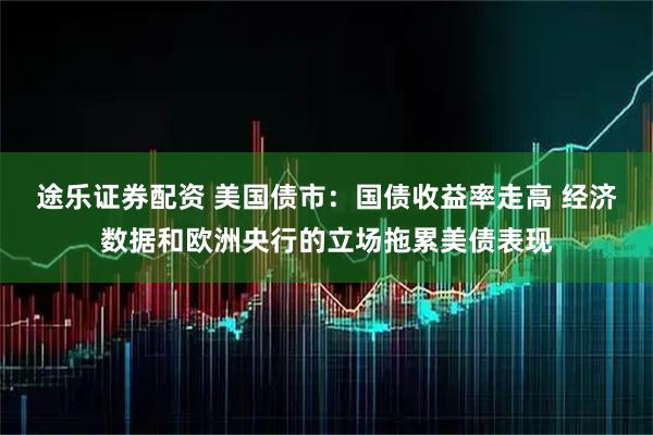 途乐证券配资 美国债市：国债收益率走高 经济数据和欧洲央行的立场拖累美债表现
