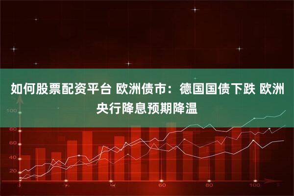 如何股票配资平台 欧洲债市：德国国债下跌 欧洲央行降息预期降温