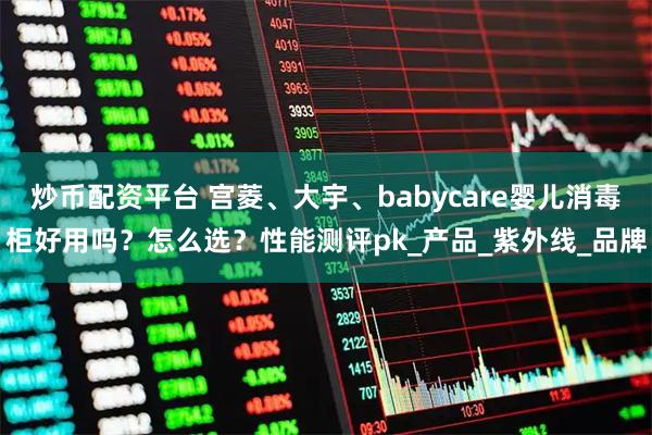 炒币配资平台 宫菱、大宇、babycare婴儿消毒柜好用吗？怎么选？性能测评pk_产品_紫外线_品牌
