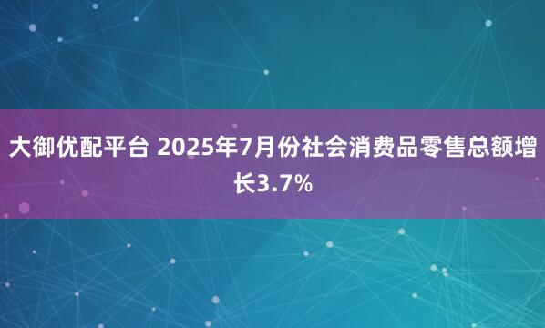 大御优配平台 2025年7月份社会消费品零售总额增长3.7%