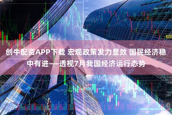 创牛配资APP下载 宏观政策发力显效 国民经济稳中有进——透视7月我国经济运行态势