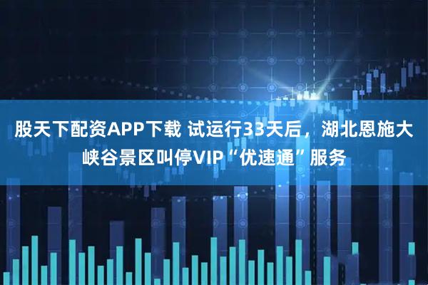 股天下配资APP下载 试运行33天后，湖北恩施大峡谷景区叫停VIP“优速通”服务